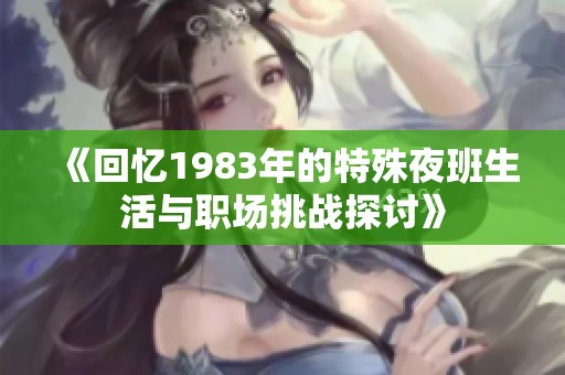 《回忆1983年的特殊夜班生活与职场挑战探讨》