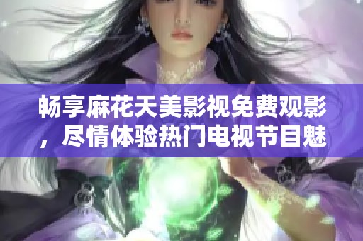 畅享麻花天美影视免费观影，尽情体验热门电视节目魅力