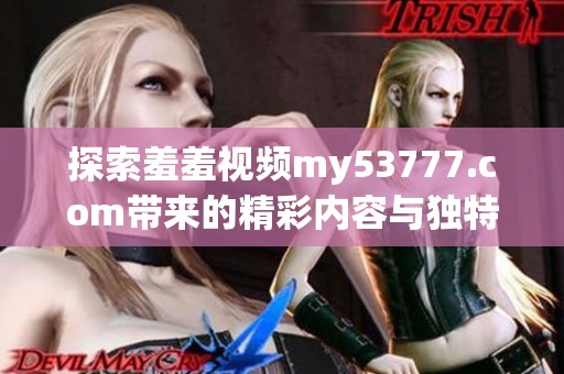 探索羞羞视频my53777.com带来的精彩内容与独特体验，尽情享受全新视听盛宴！
