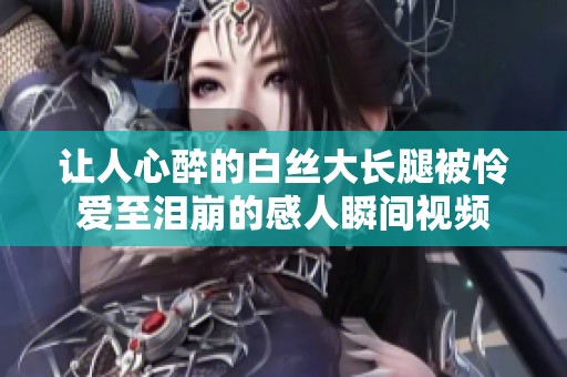 让人心醉的白丝大长腿被怜爱至泪崩的感人瞬间视频