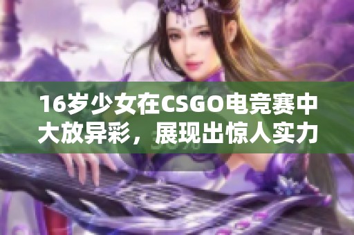 16岁少女在CSGO电竞赛中大放异彩，展现出惊人实力和潜力