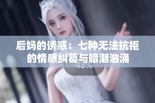 后妈的诱惑：七种无法抗拒的情感纠葛与暗潮汹涌