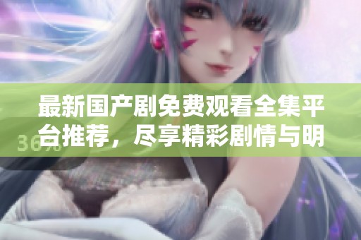 最新国产剧免费观看全集平台推荐，尽享精彩剧情与明星演出！
