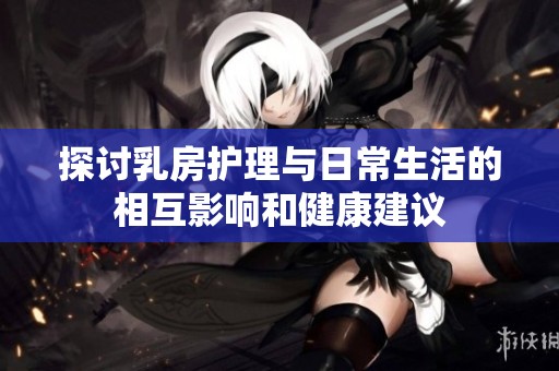 探讨乳房护理与日常生活的相互影响和健康建议