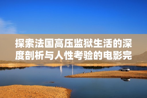 探索法国高压监狱生活的深度剖析与人性考验的电影完整版重磅揭示
