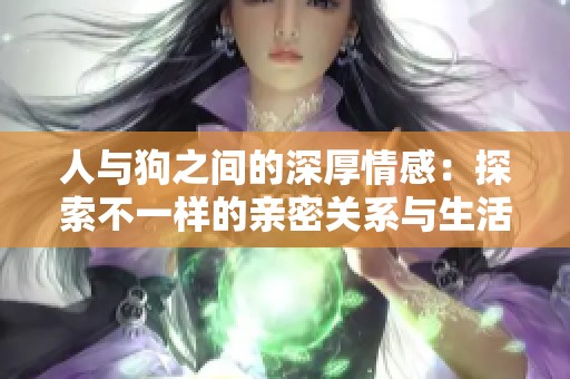 人与狗之间的深厚情感：探索不一样的亲密关系与生活故事