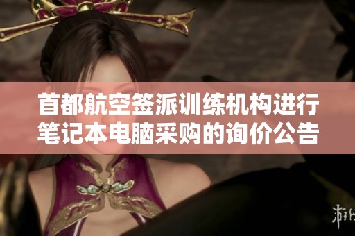 首都航空签派训练机构进行笔记本电脑采购的询价公告发布