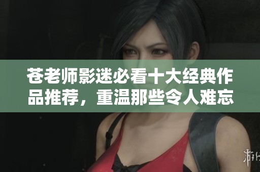 苍老师影迷必看十大经典作品推荐，重温那些令人难忘的精彩瞬间