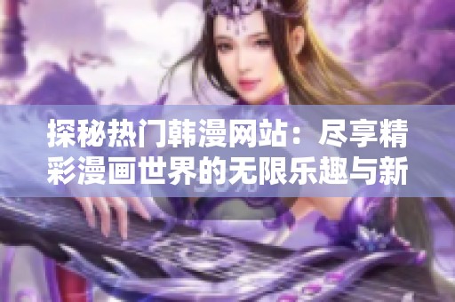 探秘热门韩漫网站：尽享精彩漫画世界的无限乐趣与新体验