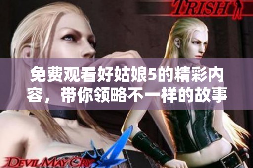 免费观看好姑娘5的精彩内容，带你领略不一样的故事世界