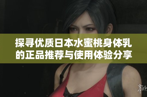 探寻优质日本水蜜桃身体乳的正品推荐与使用体验分享