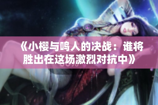 《小樱与鸣人的决战：谁将胜出在这场激烈对抗中》