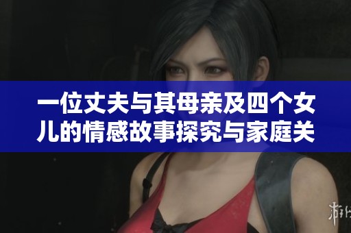一位丈夫与其母亲及四个女儿的情感故事探究与家庭关系深思