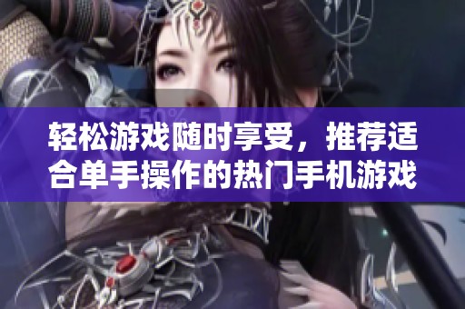 轻松游戏随时享受，推荐适合单手操作的热门手机游戏合集