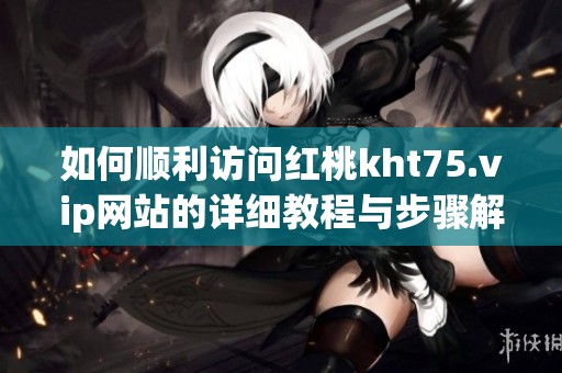 如何顺利访问红桃kht75.vip网站的详细教程与步骤解读