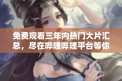 免费观看三年内热门大片汇总，尽在哔哩哔哩平台等你来体验！