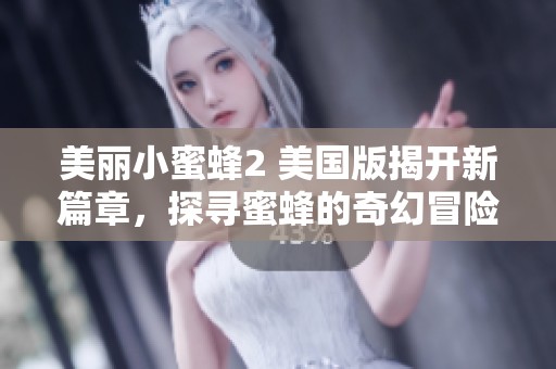 美丽小蜜蜂2 美国版揭开新篇章，探寻蜜蜂的奇幻冒险旅程