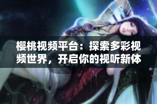 樱桃视频平台：探索多彩视频世界，开启你的视听新体验