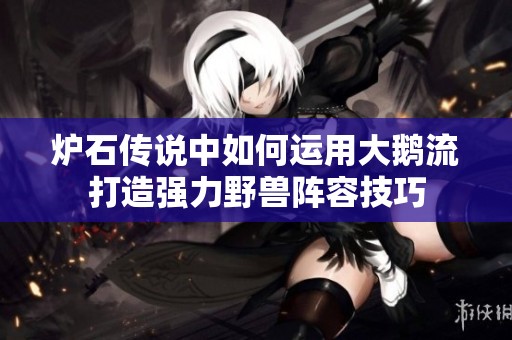 炉石传说中如何运用大鹅流打造强力野兽阵容技巧