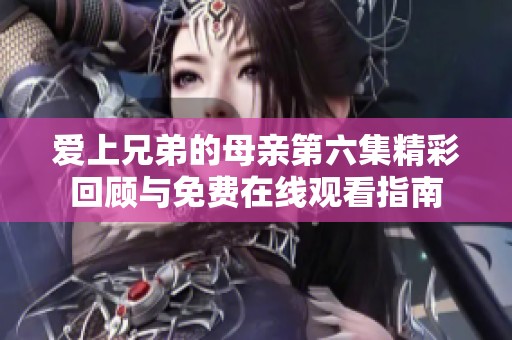 爱上兄弟的母亲第六集精彩回顾与免费在线观看指南