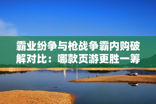 霸业纷争与枪战争霸内购破解对比：哪款页游更胜一筹？