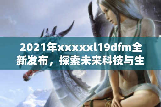 2021年xxxxxl19dfm全新发布，探索未来科技与生活的交汇点
