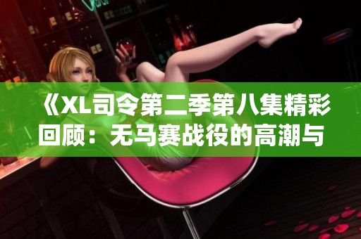 《XL司令第二季第八集精彩回顾：无马赛战役的高潮与转折》