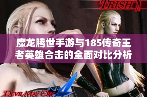 魔龙腾世手游与185传奇王者英雄合击的全面对比分析