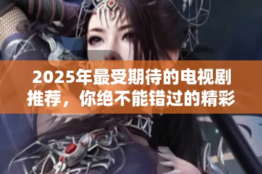 2025年最受期待的电视剧推荐，你绝不能错过的精彩作品清单