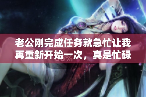 老公刚完成任务就急忙让我再重新开始一次，真是忙碌的日子啊
