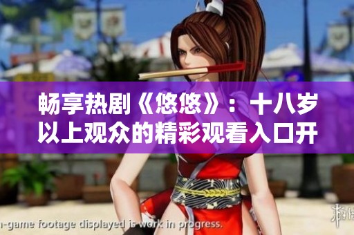 畅享热剧《悠悠》：十八岁以上观众的精彩观看入口开放
