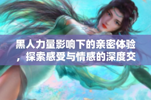 黑人力量影响下的亲密体验，探索感受与情感的深度交融