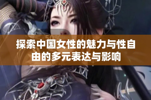 探索中国女性的魅力与性自由的多元表达与影响
