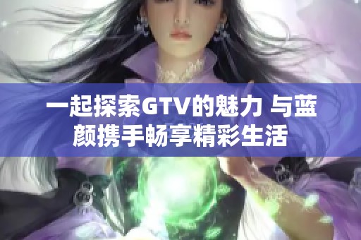 一起探索GTV的魅力 与蓝颜携手畅享精彩生活