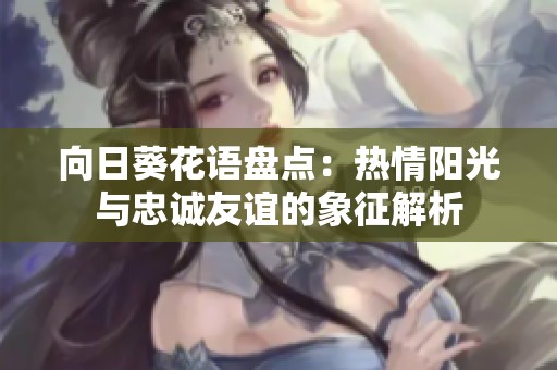 向日葵花语盘点：热情阳光与忠诚友谊的象征解析