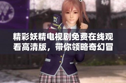 精彩妖精电视剧免费在线观看高清版，带你领略奇幻冒险的魅力与惊喜