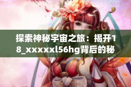 探索神秘宇宙之旅：揭开18_xxxxxl56hg背后的秘密与发现