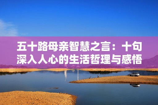 五十路母亲智慧之言：十句深入人心的生活哲理与感悟分享