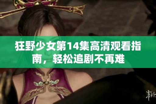 狂野少女第14集高清观看指南，轻松追剧不再难