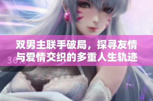 双男主联手破局，探寻友情与爱情交织的多重人生轨迹