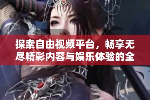 探索自由视频平台，畅享无尽精彩内容与娱乐体验的全新方式