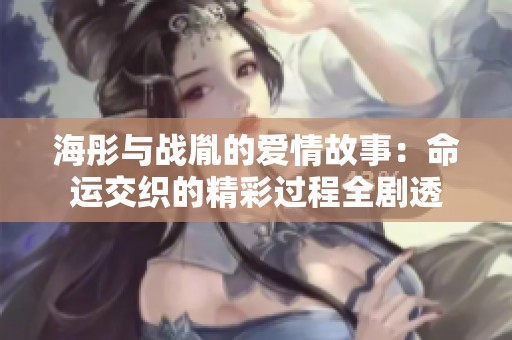 海彤与战胤的爱情故事：命运交织的精彩过程全剧透