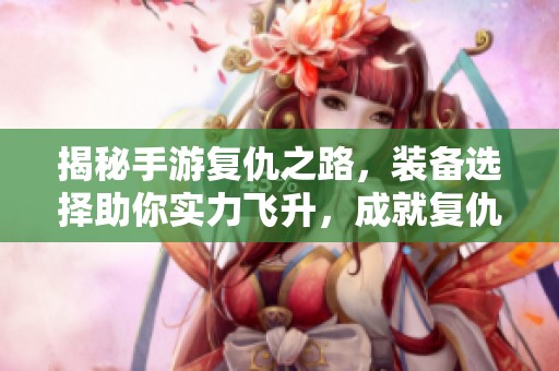揭秘手游复仇之路，装备选择助你实力飞升，成就复仇英雄！