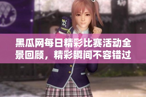 黑瓜网每日精彩比赛活动全景回顾，精彩瞬间不容错过