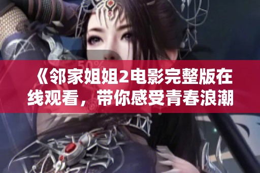 《邻家姐姐2电影完整版在线观看，带你感受青春浪潮与心动瞬间》