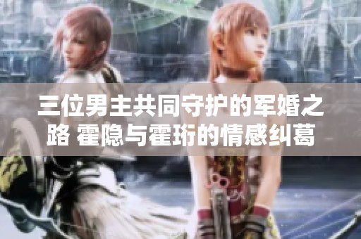 三位男主共同守护的军婚之路 霍隐与霍珩的情感纠葛