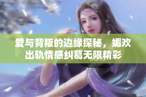 爱与背叛的边缘探秘，媚欢出轨情感纠葛无限精彩