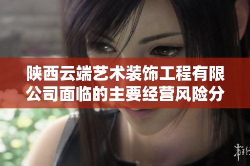 陕西云端艺术装饰工程有限公司面临的主要经营风险分析与应对策略