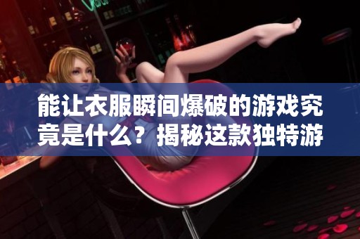 能让衣服瞬间爆破的游戏究竟是什么？揭秘这款独特游戏的魅力！