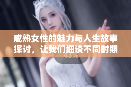 成熟女性的魅力与人生故事探讨，让我们细谈不同时期的女性之美与智慧